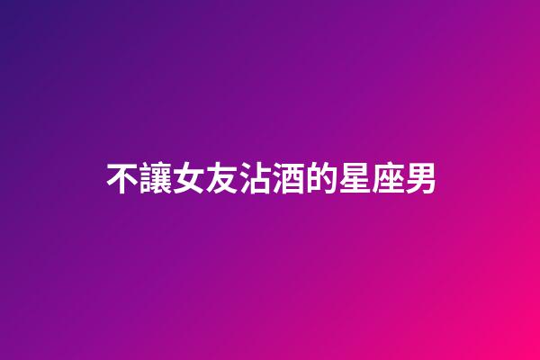 不讓女友沾酒的星座男-第1張-星座運勢-玄機派