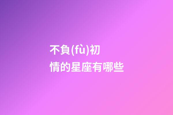 不負(fù)初情的星座有哪些-第1張-星座運(yùn)勢(shì)-玄機(jī)派
