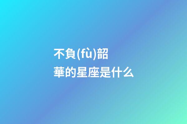 不負(fù)韶華的星座是什么-第1張-星座運(yùn)勢-玄機(jī)派