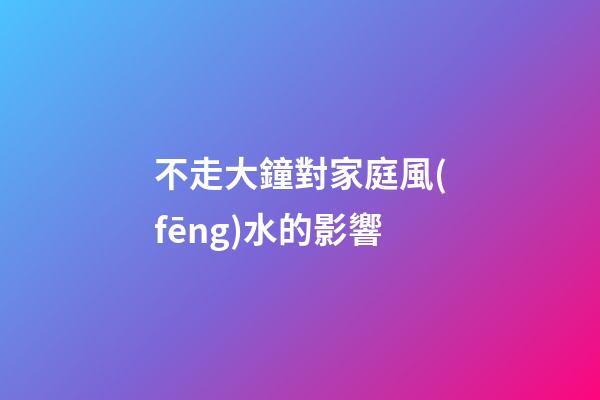 不走大鐘對家庭風(fēng)水的影響