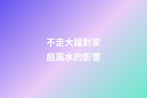 不走大鐘對家庭風水的影響