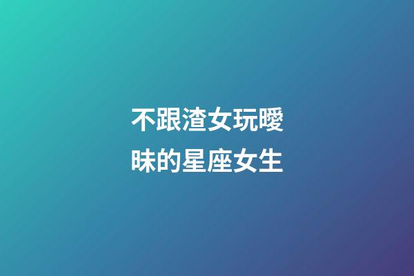 不跟渣女玩曖昧的星座女生-第1張-星座運勢-玄機派