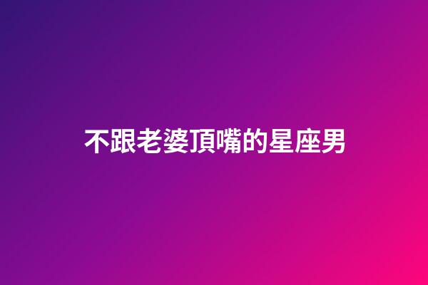 不跟老婆頂嘴的星座男-第1張-星座運(yùn)勢-玄機(jī)派