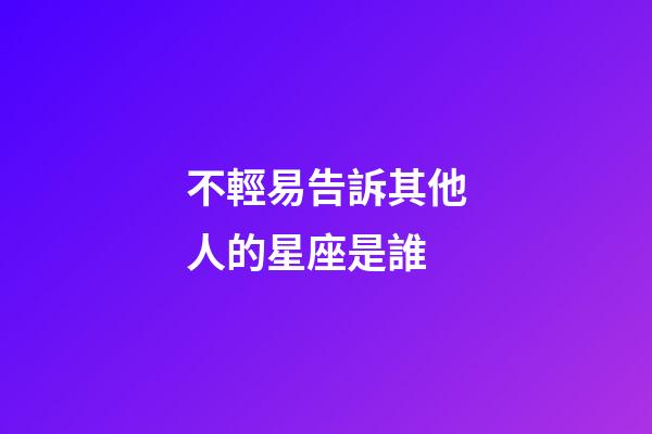 不輕易告訴其他人的星座是誰-第1張-星座運勢-玄機派