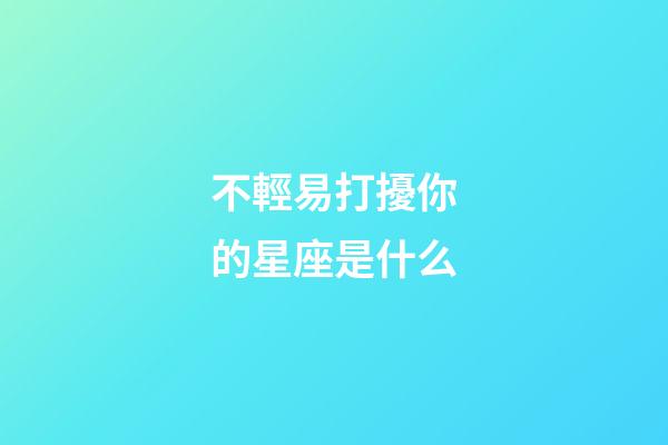 不輕易打擾你的星座是什么-第1張-星座運(yùn)勢(shì)-玄機(jī)派
