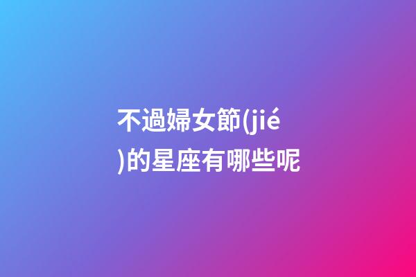 不過婦女節(jié)的星座有哪些呢