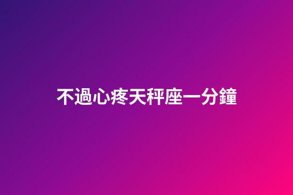 不過心疼天秤座一分鐘-第1張-星座運勢-玄機派