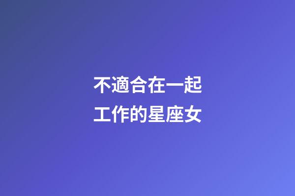 不適合在一起工作的星座女-第1張-星座運勢-玄機派