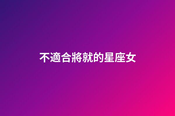 不適合將就的星座女-第1張-星座運勢-玄機派