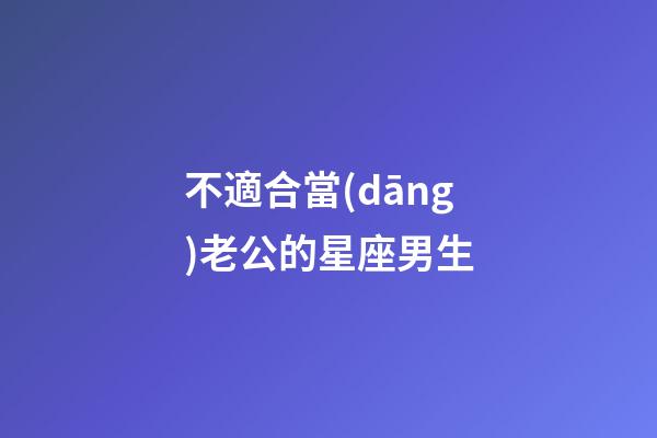 不適合當(dāng)老公的星座男生-第1張-星座運(yùn)勢(shì)-玄機(jī)派