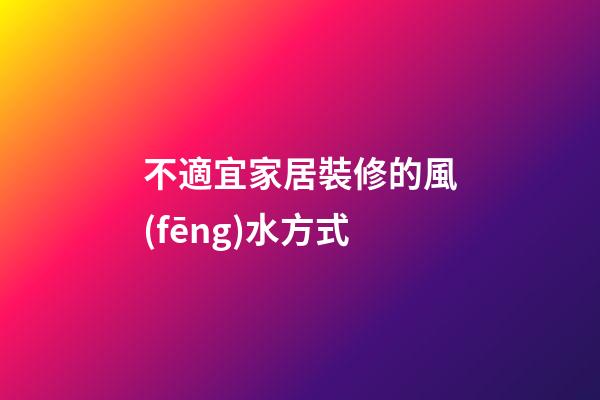 不適宜家居裝修的風(fēng)水方式