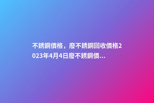 不銹鋼價格，廢不銹鋼回收價格2023年4月4日廢不銹鋼價格最高下調400元噸-第1張-觀點-玄機派