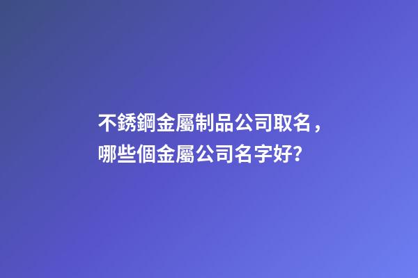 不銹鋼金屬制品公司取名，哪些個金屬公司名字好？