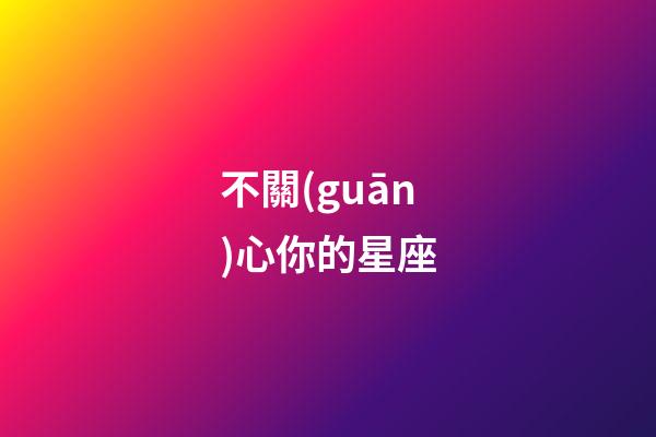 不關(guān)心你的星座-第1張-星座運(yùn)勢(shì)-玄機(jī)派