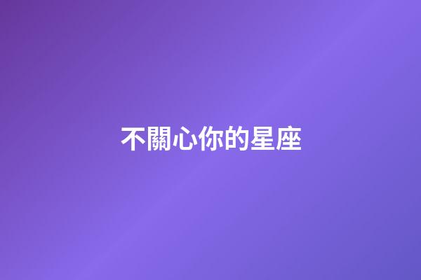 不關心你的星座-第1張-星座運勢-玄機派