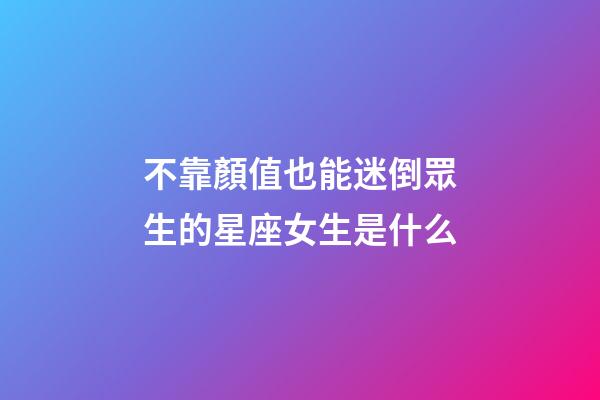 不靠顏值也能迷倒眾生的星座女生是什么-第1張-星座運勢-玄機派