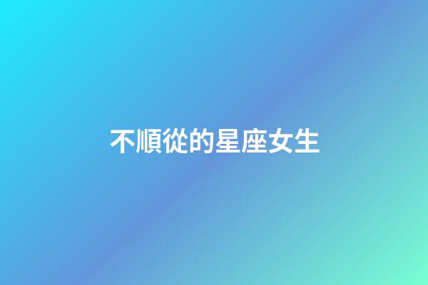 不順從的星座女生-第1張-星座運勢-玄機派