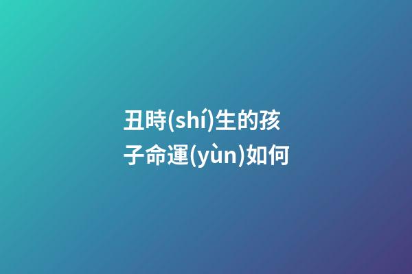 丑時(shí)生的孩子命運(yùn)如何(聽老一輩的講，這3個(gè)時(shí)辰出生的人，最好命!)