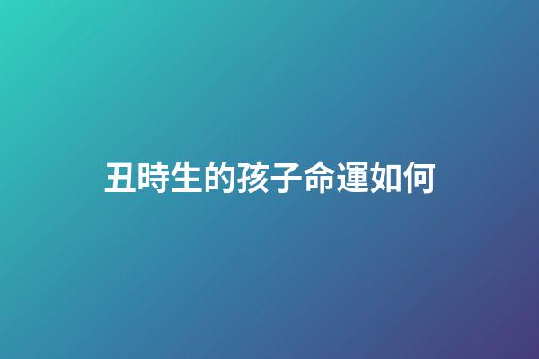 丑時生的孩子命運如何(聽老一輩的講，這3個時辰出生的人，最好命!)