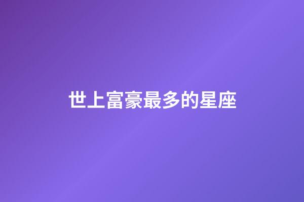 世上富豪最多的星座-第1張-星座運勢-玄機派