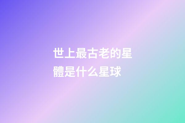 世上最古老的星體是什么星球-第1張-星座運(yùn)勢(shì)-玄機(jī)派