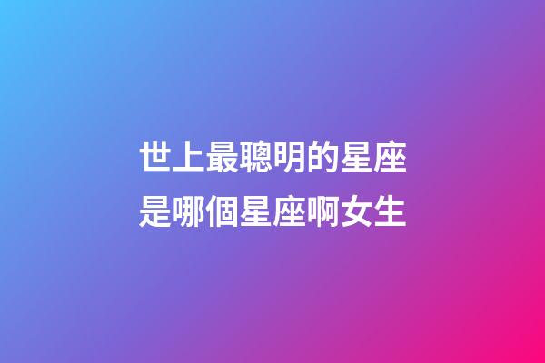 世上最聰明的星座是哪個星座啊女生-第1張-星座運勢-玄機派