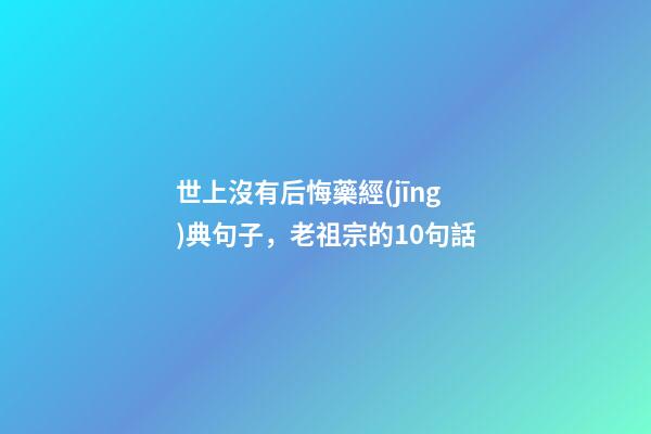 世上沒有后悔藥經(jīng)典句子，老祖宗的10句話