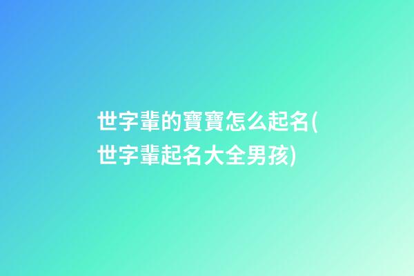 世字輩的寶寶怎么起名(世字輩起名大全男孩)