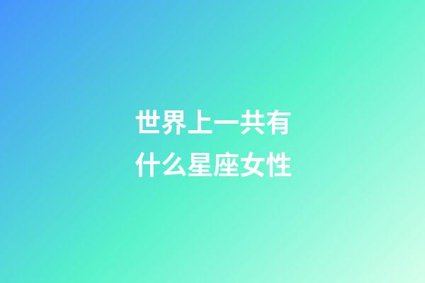 世界上一共有什么星座女性-第1張-星座運勢-玄機派