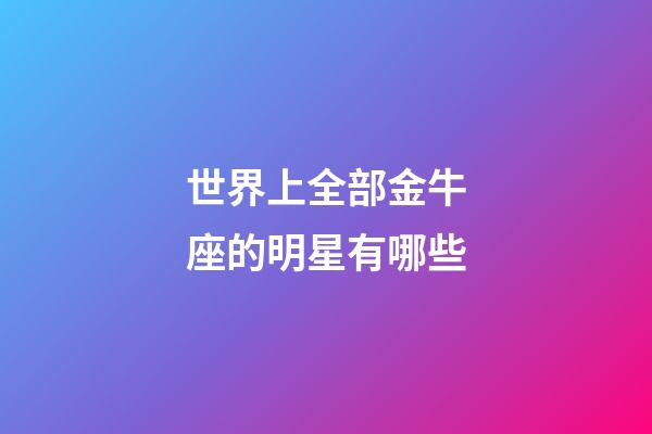 世界上全部金牛座的明星有哪些-第1張-星座運勢-玄機派
