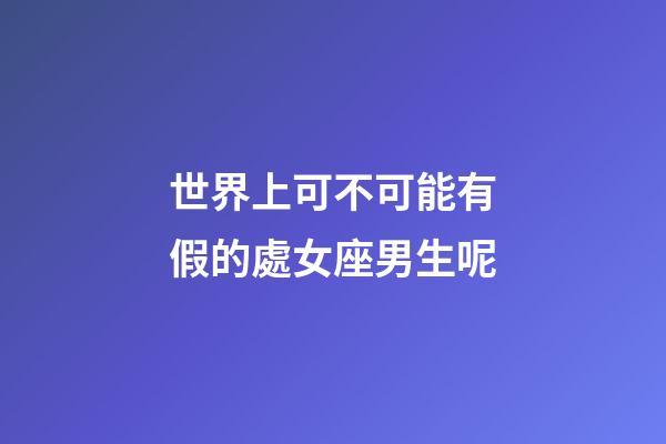 世界上可不可能有假的處女座男生呢-第1張-星座運勢-玄機派