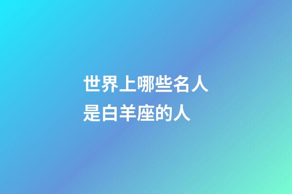 世界上哪些名人是白羊座的人-第1張-星座運勢-玄機派