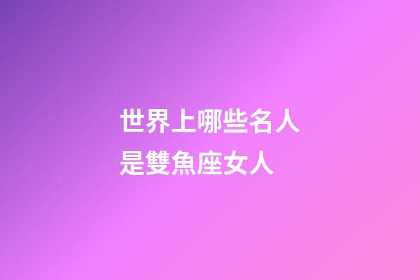 世界上哪些名人是雙魚座女人-第1張-星座運勢-玄機派