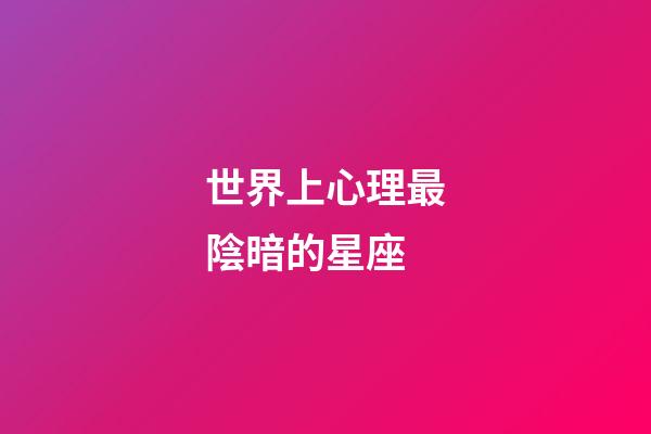 世界上心理最陰暗的星座-第1張-星座運勢-玄機派