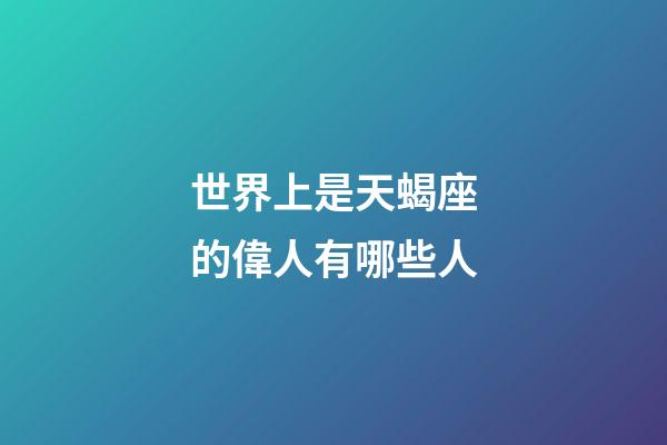 世界上是天蝎座的偉人有哪些人