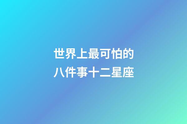 世界上最可怕的八件事十二星座-第1張-星座運勢-玄機派