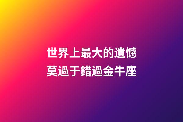世界上最大的遺憾莫過于錯過金牛座-第1張-星座運勢-玄機派