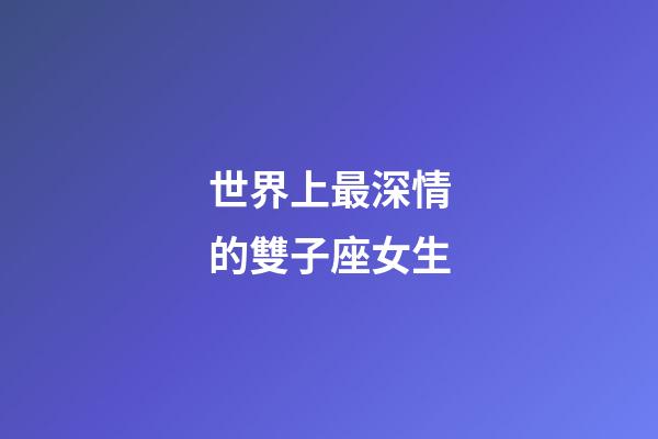 世界上最深情的雙子座女生-第1張-星座運(yùn)勢(shì)-玄機(jī)派