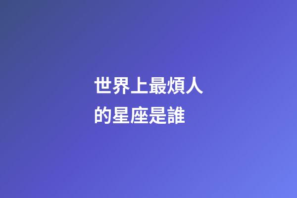 世界上最煩人的星座是誰-第1張-星座運勢-玄機派