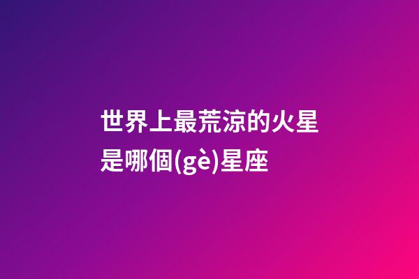 世界上最荒涼的火星是哪個(gè)星座-第1張-星座運(yùn)勢(shì)-玄機(jī)派