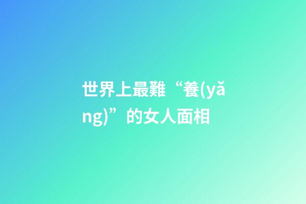 世界上最難“養(yǎng)”的女人面相