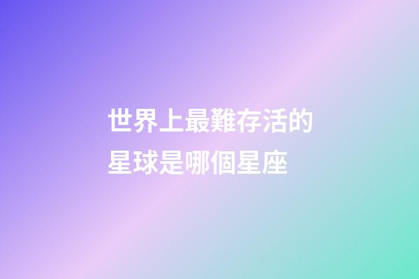 世界上最難存活的星球是哪個星座