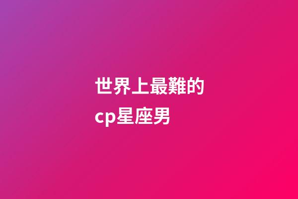 世界上最難的cp星座男-第1張-星座運勢-玄機派