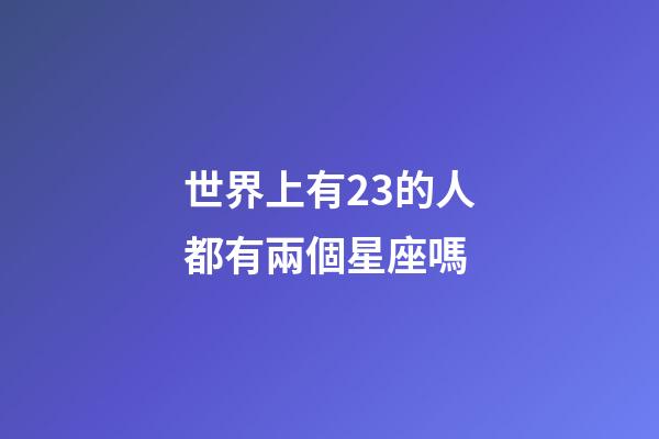世界上有23的人都有兩個星座嗎-第1張-星座運勢-玄機派