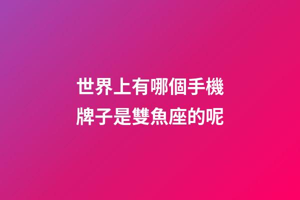 世界上有哪個手機牌子是雙魚座的呢-第1張-星座運勢-玄機派
