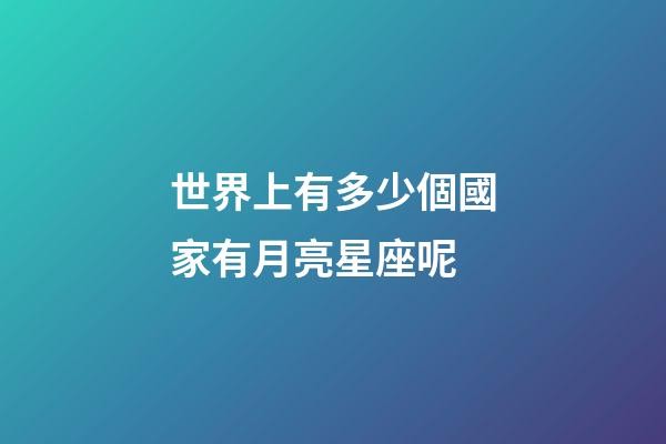 世界上有多少個國家有月亮星座呢-第1張-星座運勢-玄機派