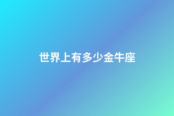 世界上有多少金牛座-第1張-星座運(yùn)勢(shì)-玄機(jī)派