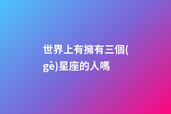 世界上有擁有三個(gè)星座的人嗎-第1張-星座運(yùn)勢(shì)-玄機(jī)派