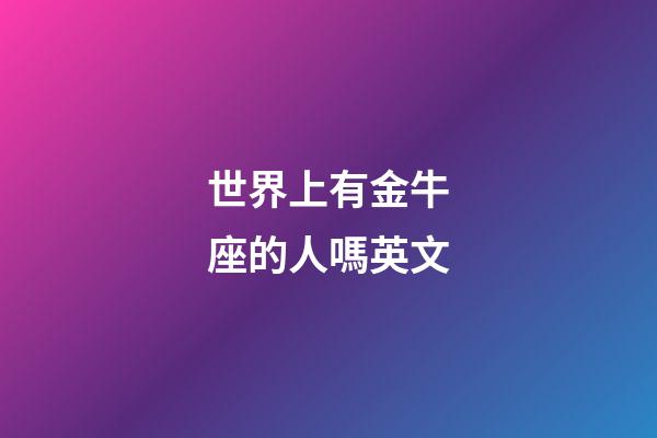 世界上有金牛座的人嗎英文-第1張-星座運(yùn)勢(shì)-玄機(jī)派