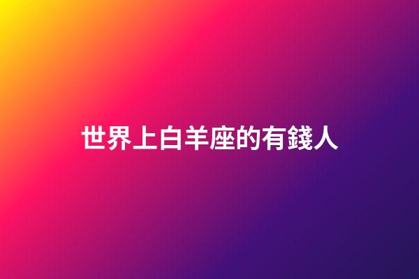 世界上白羊座的有錢人-第1張-星座運勢-玄機派